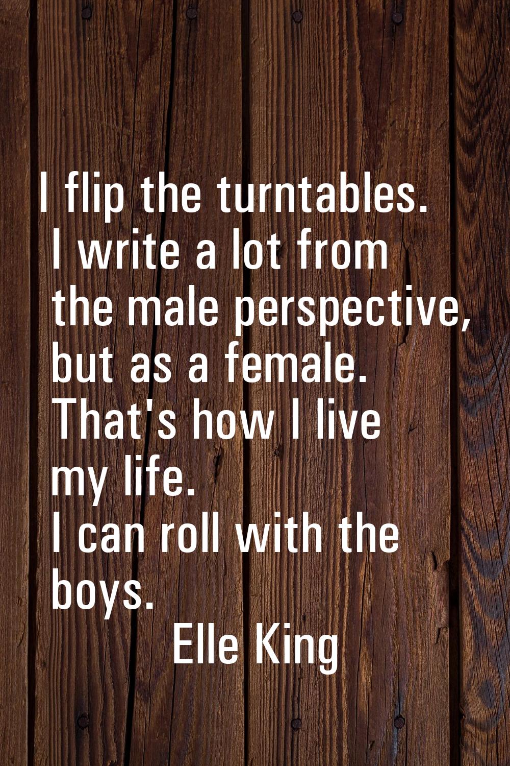 I flip the turntables. I write a lot from the male perspective, but as a female. That's how I live 
