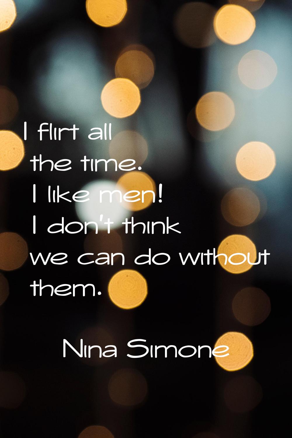I flirt all the time. I like men! I don't think we can do without them.