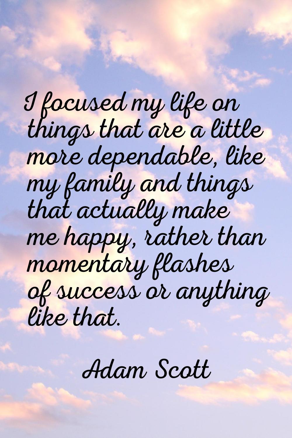 I focused my life on things that are a little more dependable, like my family and things that actua