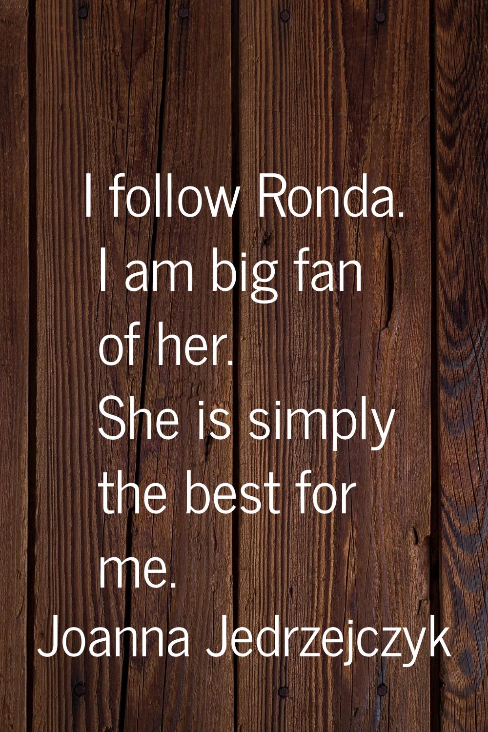 I follow Ronda. I am big fan of her. She is simply the best for me.