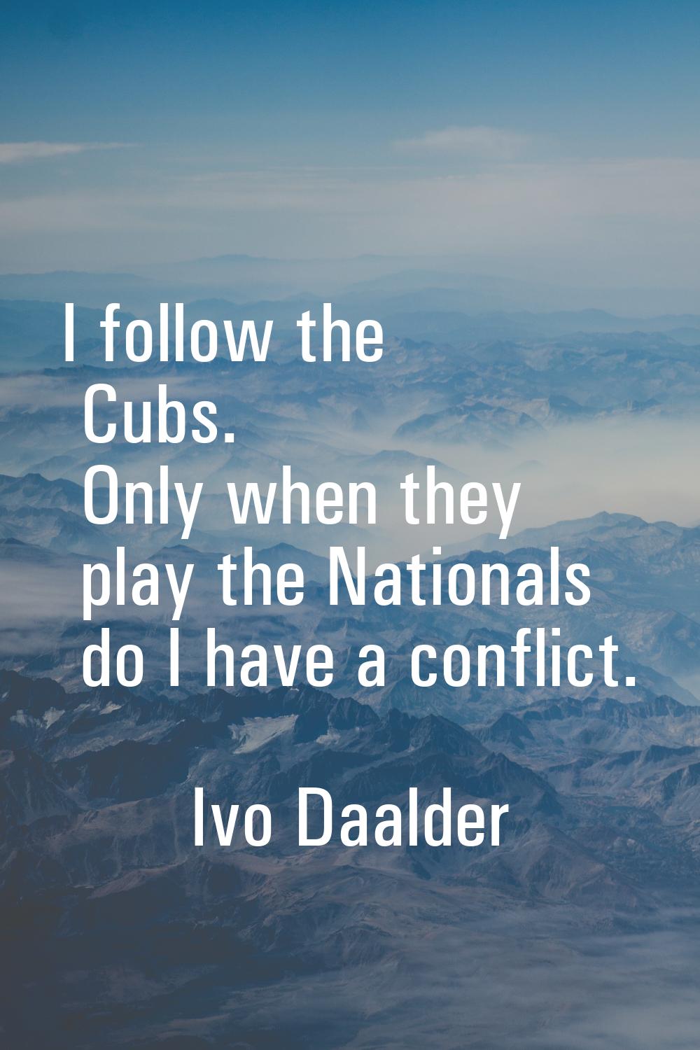 I follow the Cubs. Only when they play the Nationals do I have a conflict.