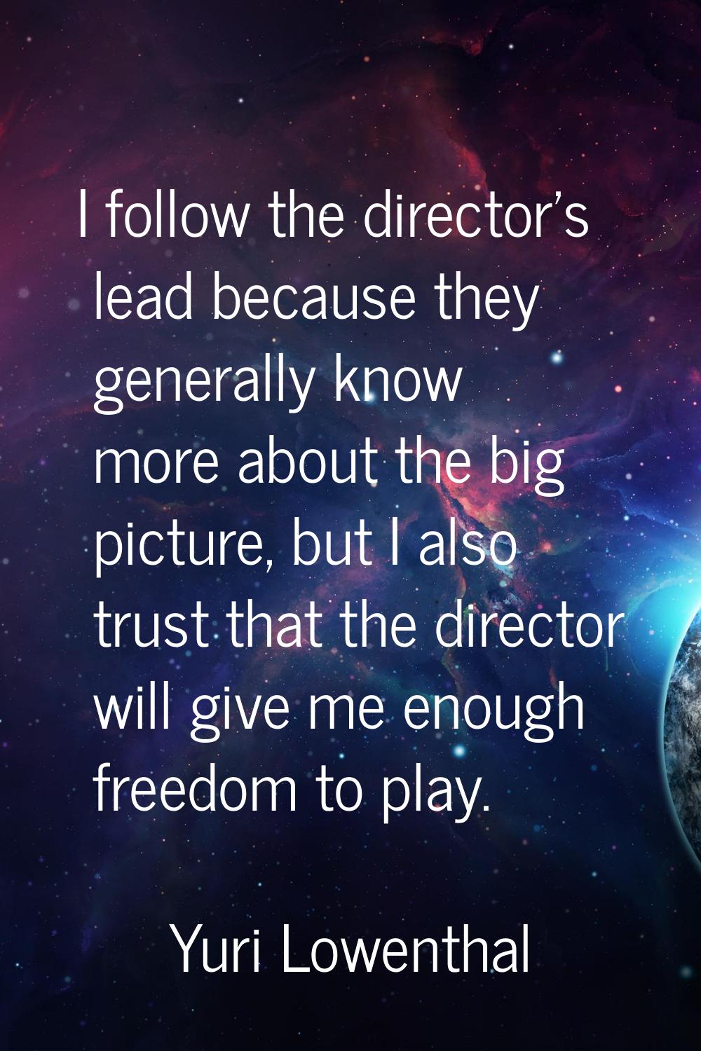 I follow the director's lead because they generally know more about the big picture, but I also tru