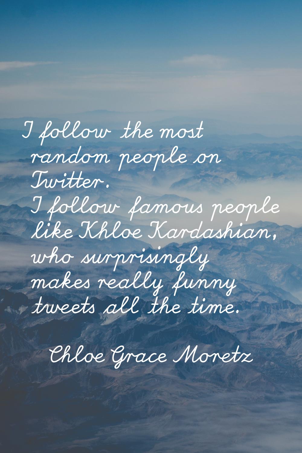 I follow the most random people on Twitter. I follow famous people like Khloe Kardashian, who surpr