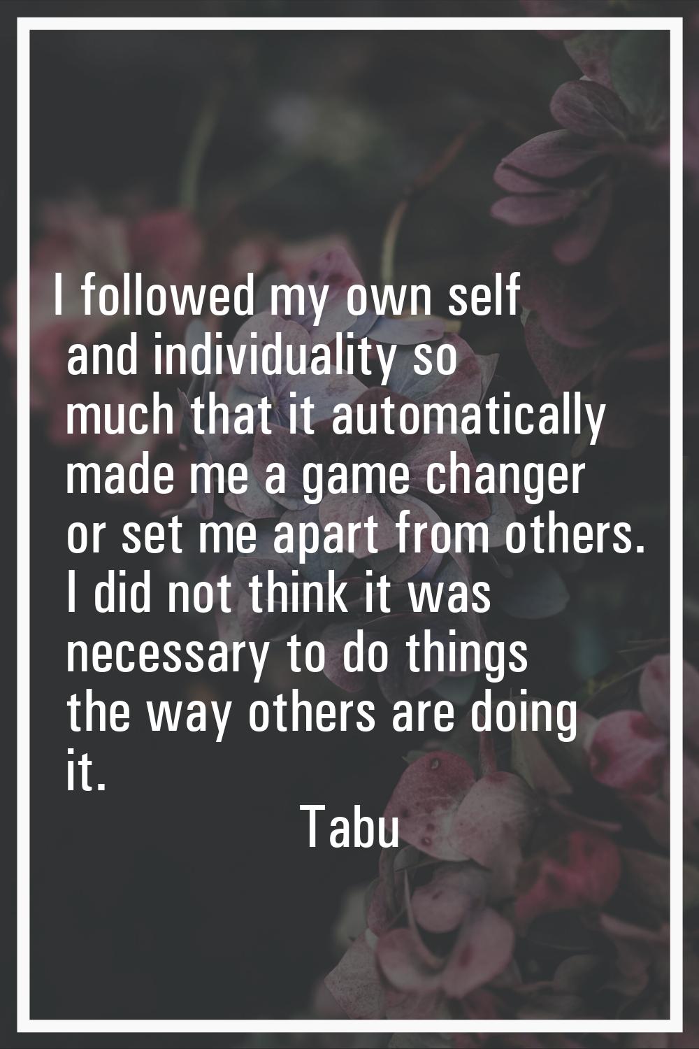 I followed my own self and individuality so much that it automatically made me a game changer or se