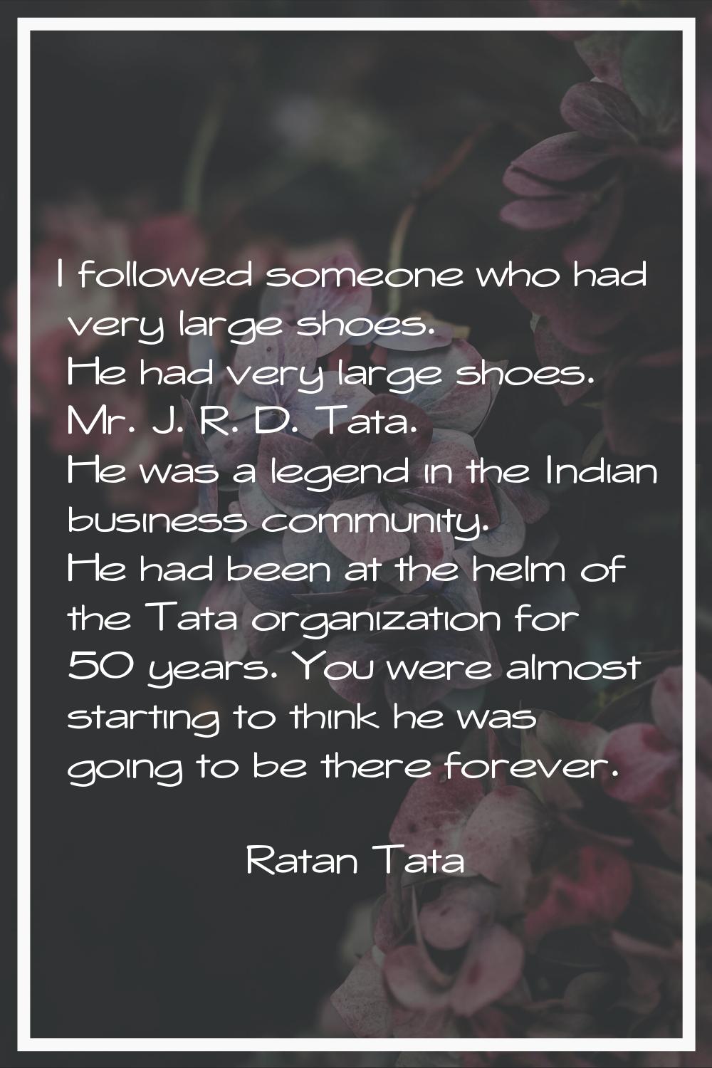 I followed someone who had very large shoes. He had very large shoes. Mr. J. R. D. Tata. He was a l