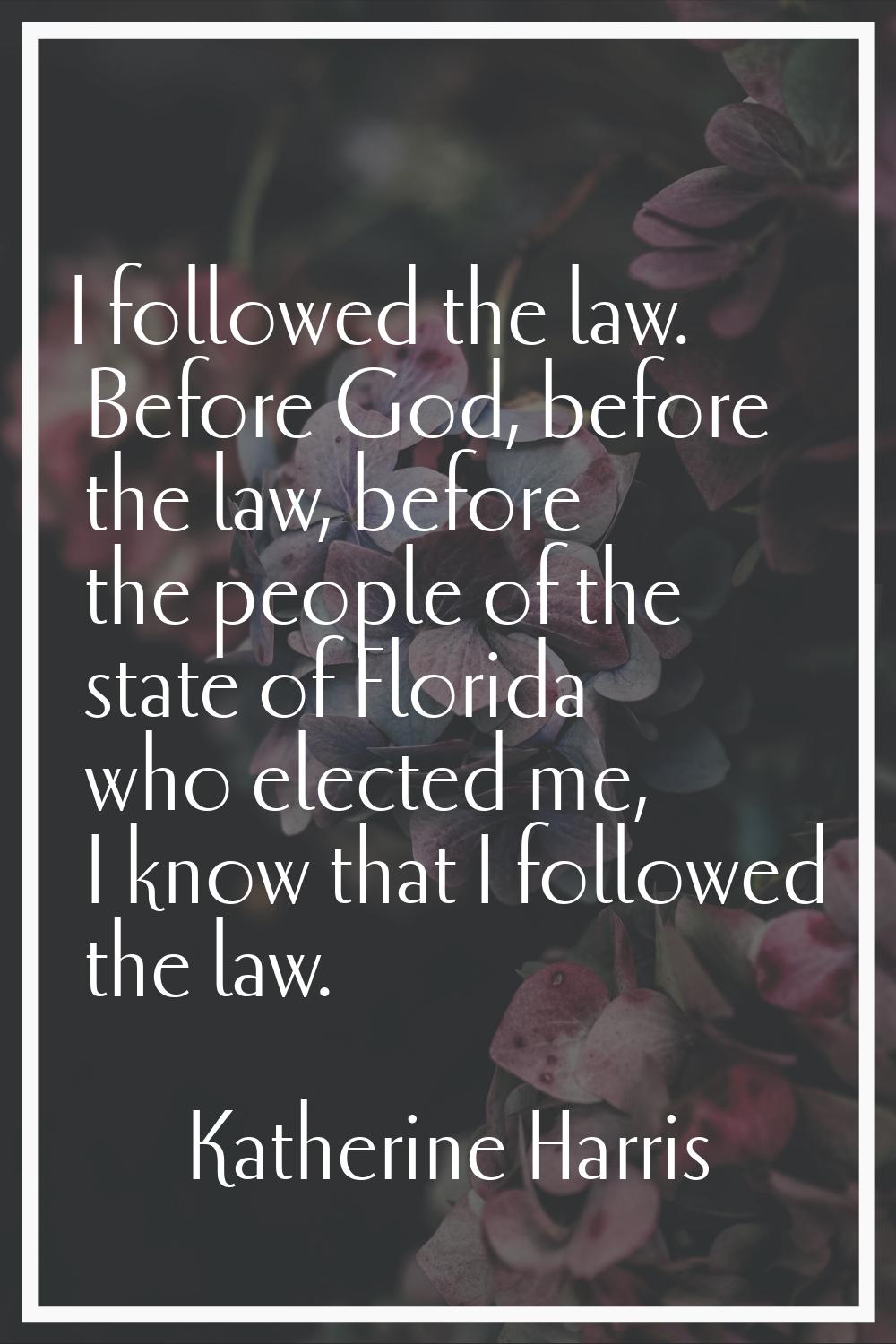 I followed the law. Before God, before the law, before the people of the state of Florida who elect