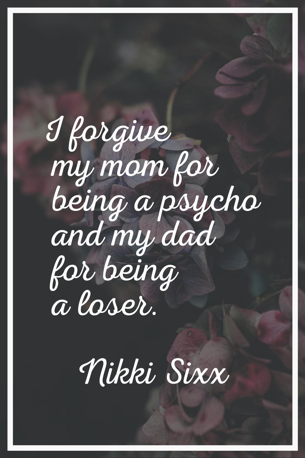 I forgive my mom for being a psycho and my dad for being a loser.