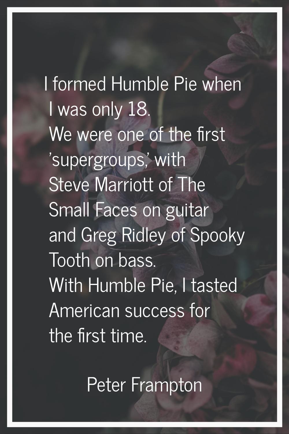 I formed Humble Pie when I was only 18. We were one of the first 'supergroups,' with Steve Marriott