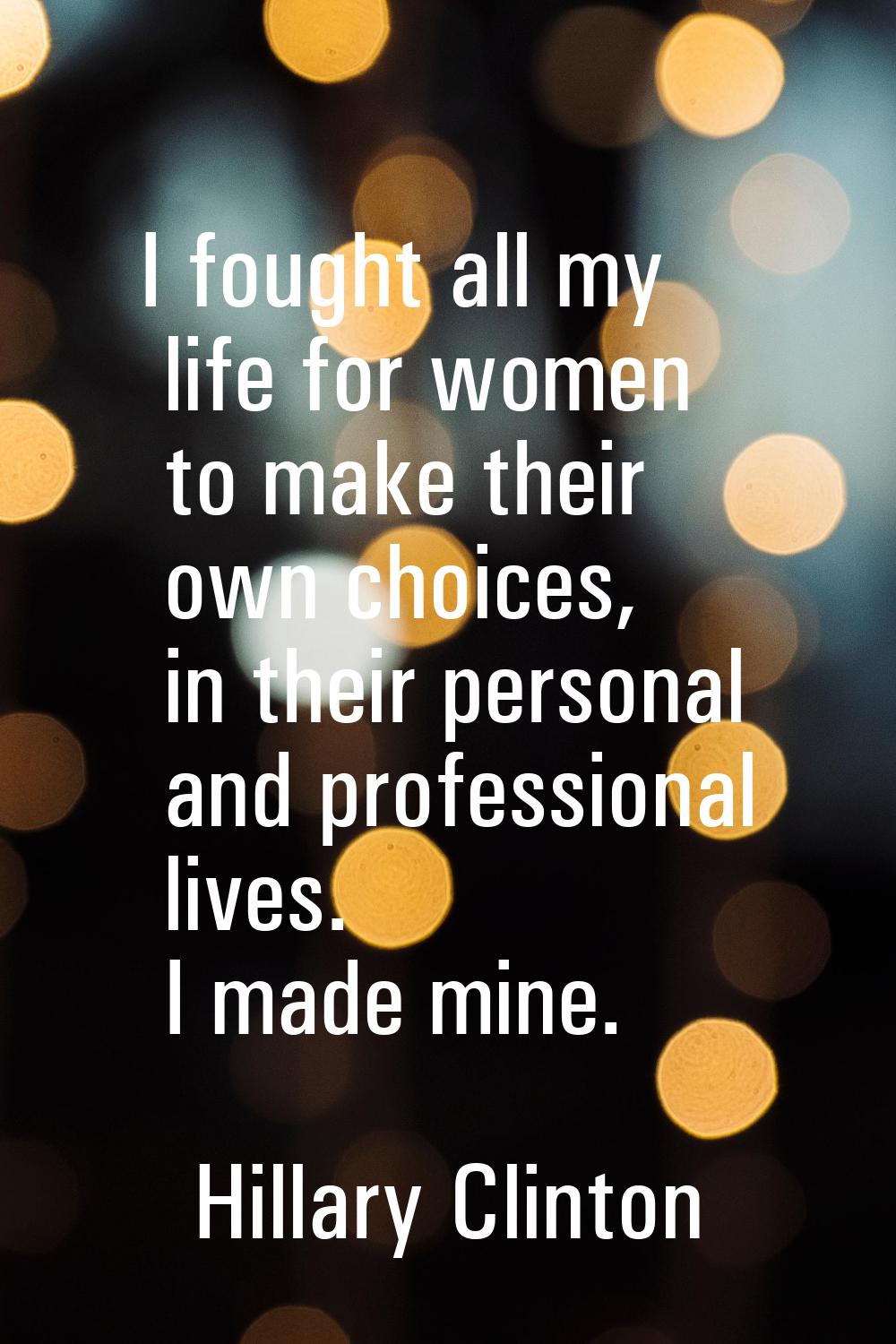 I fought all my life for women to make their own choices, in their personal and professional lives.