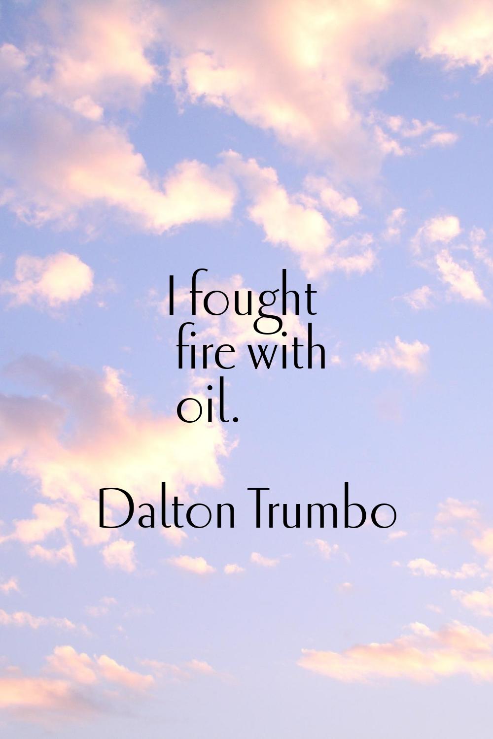 I fought fire with oil.
