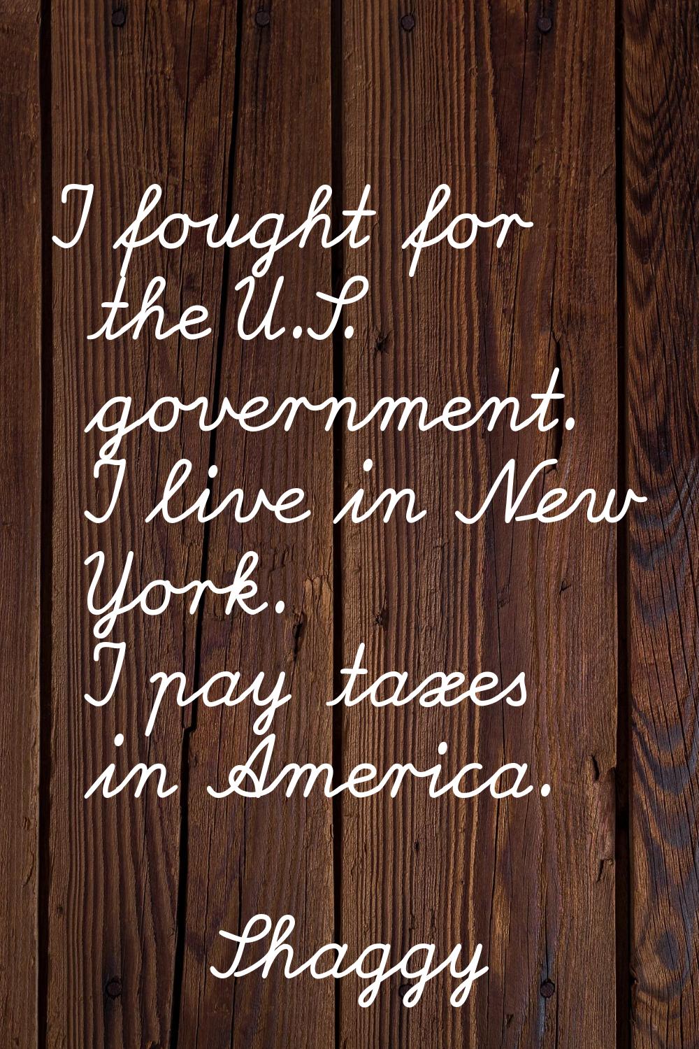 I fought for the U.S. government. I live in New York. I pay taxes in America.