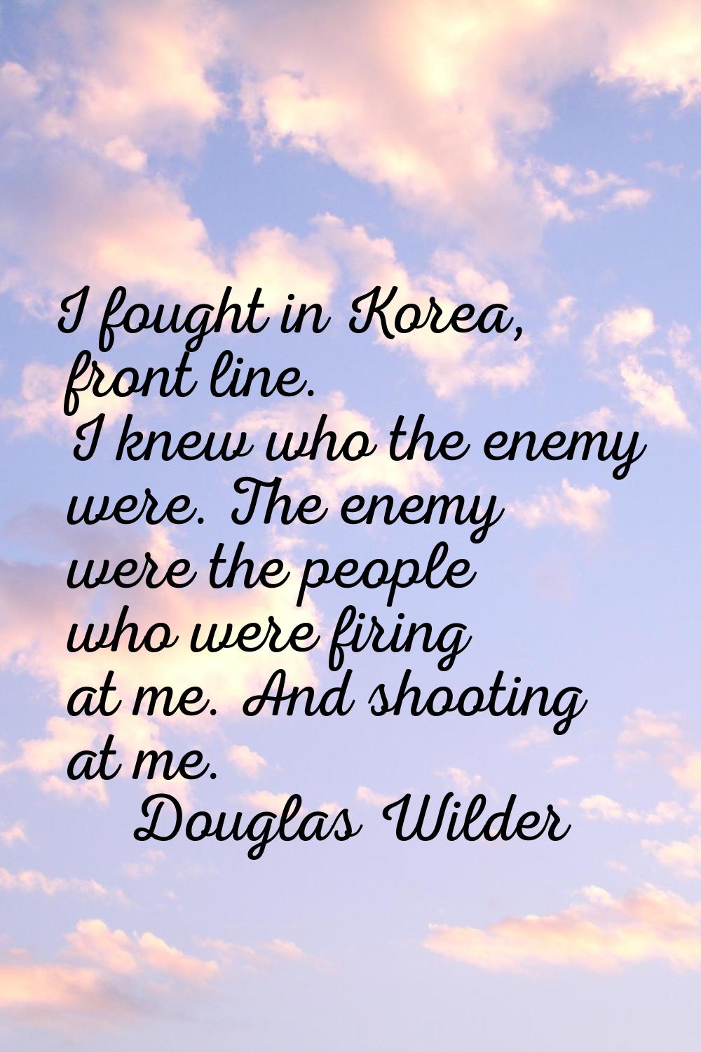 I fought in Korea, front line. I knew who the enemy were. The enemy were the people who were firing