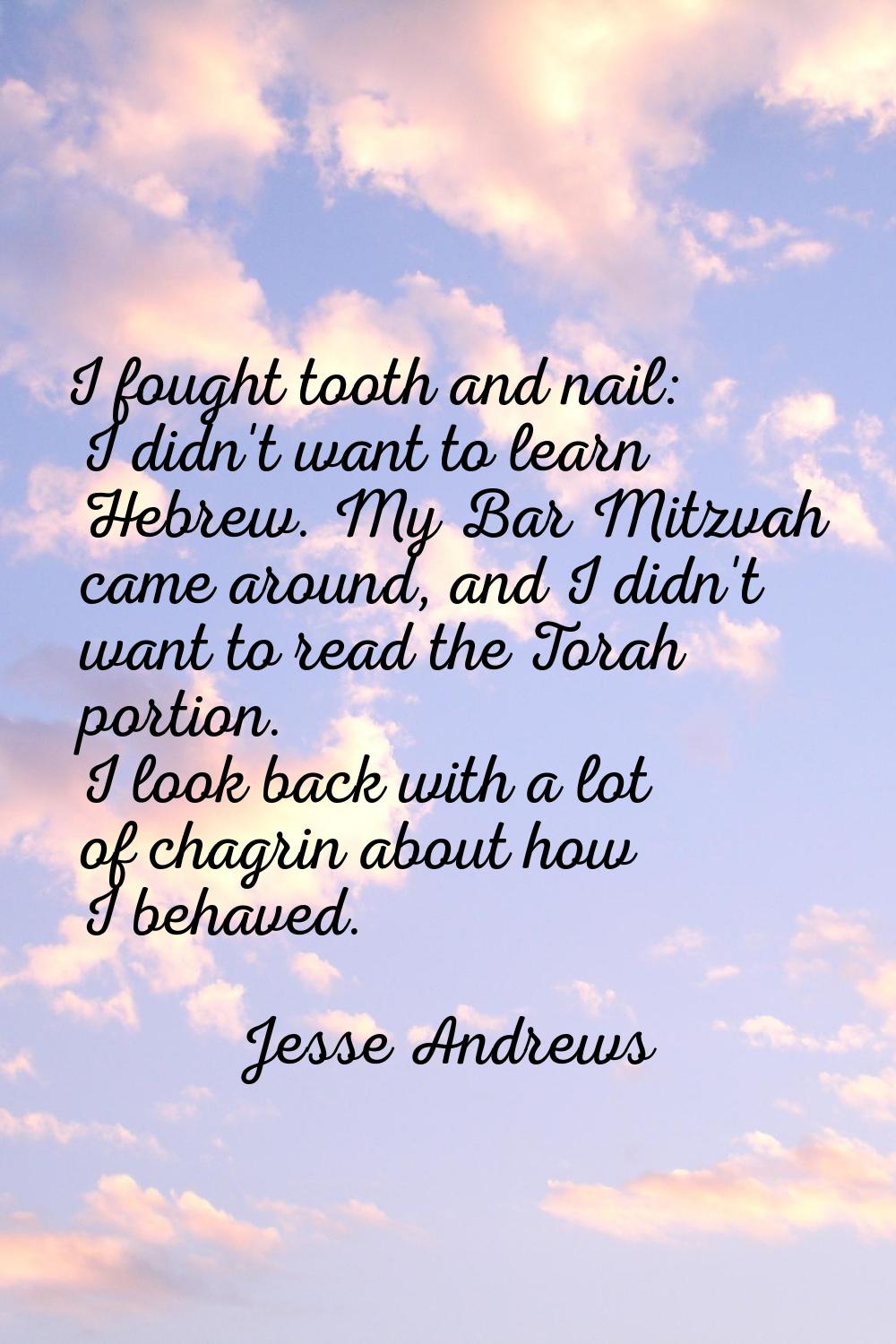 I fought tooth and nail: I didn't want to learn Hebrew. My Bar Mitzvah came around, and I didn't wa