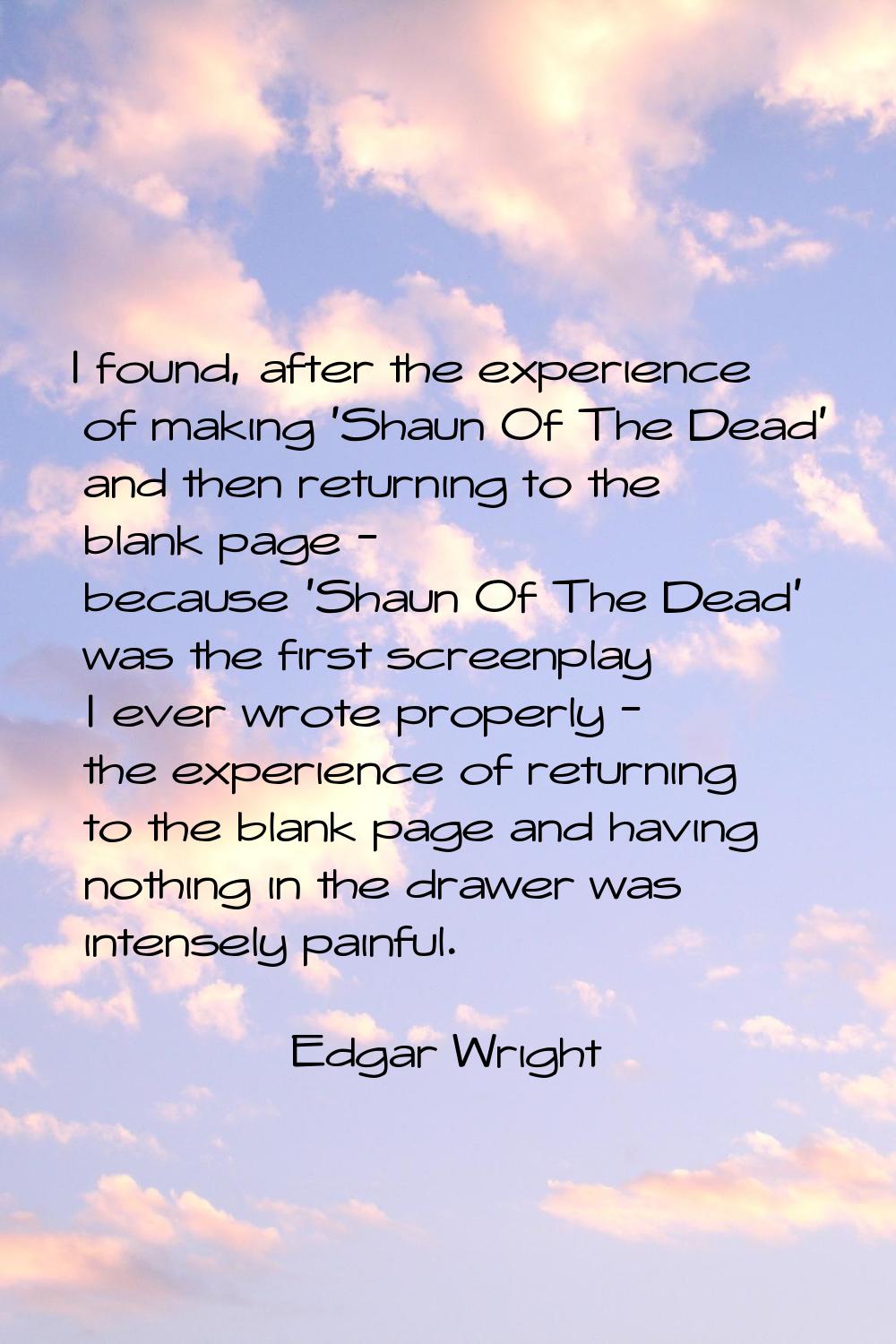 I found, after the experience of making 'Shaun Of The Dead' and then returning to the blank page - 