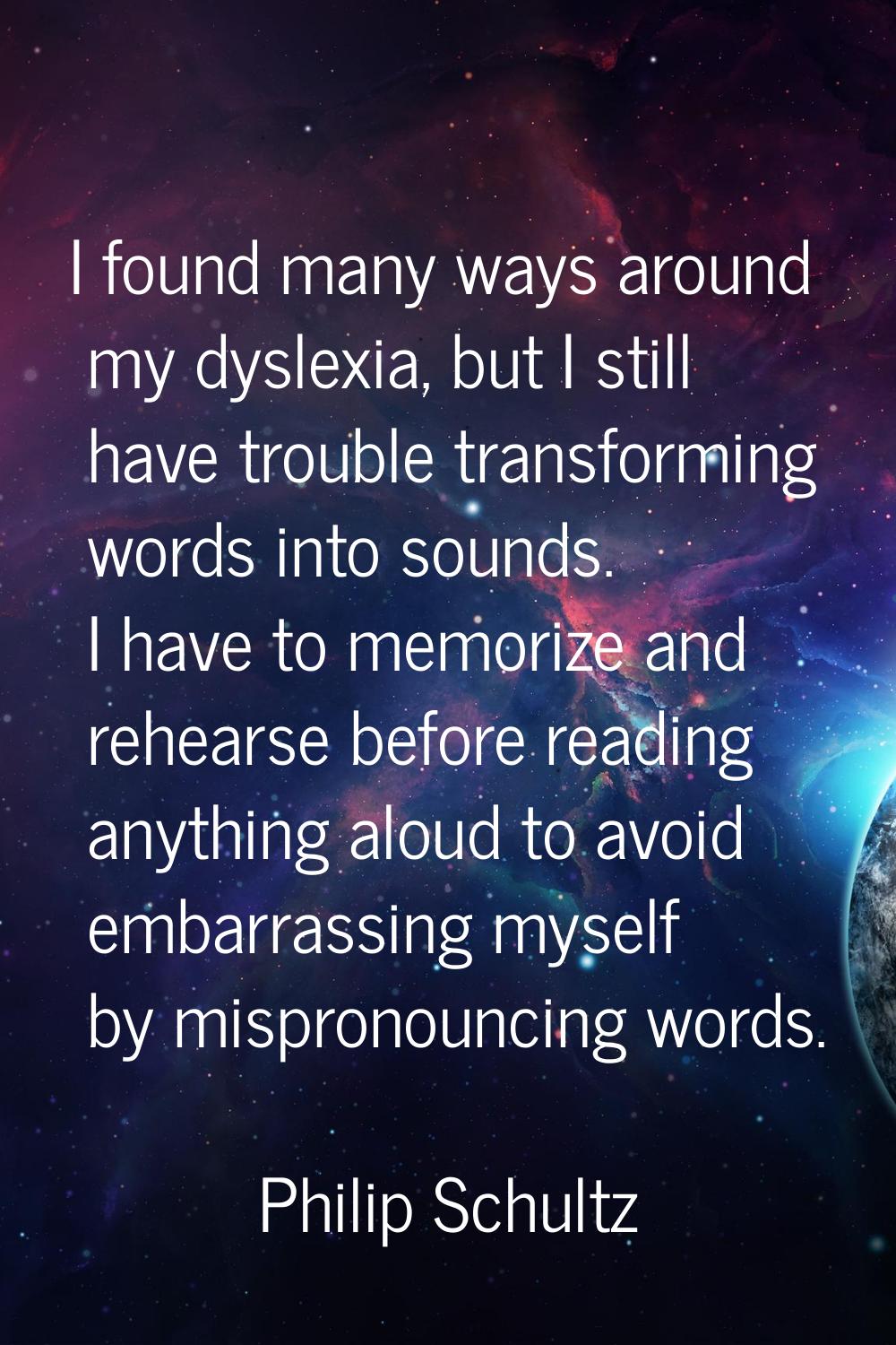 I found many ways around my dyslexia, but I still have trouble transforming words into sounds. I ha