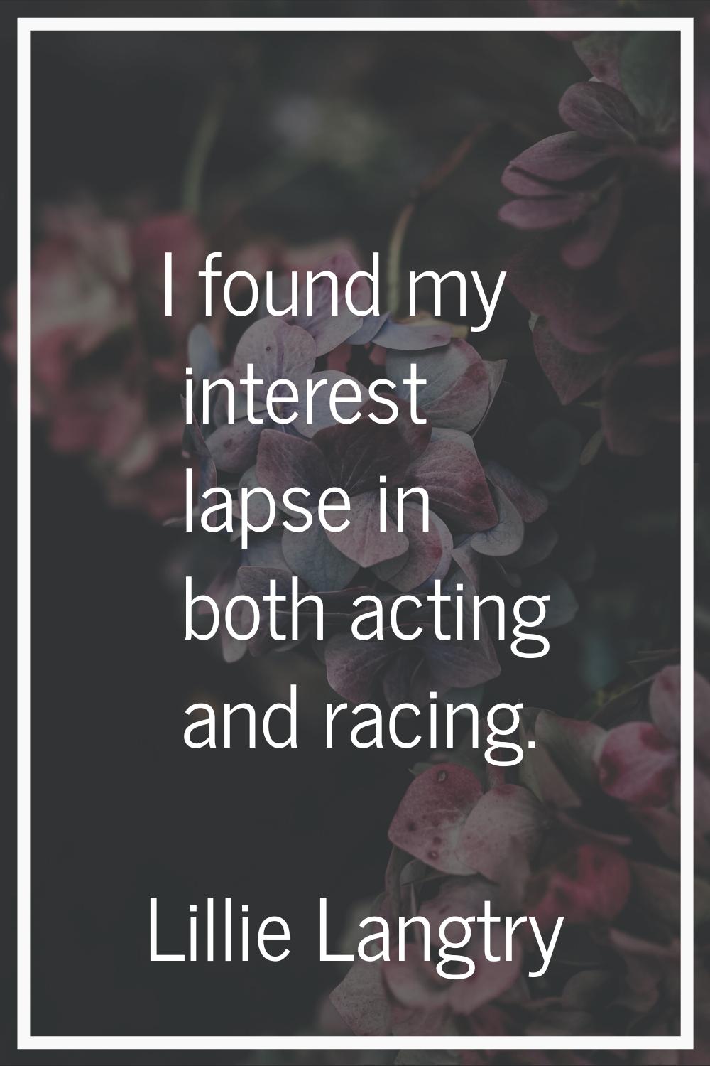 I found my interest lapse in both acting and racing.