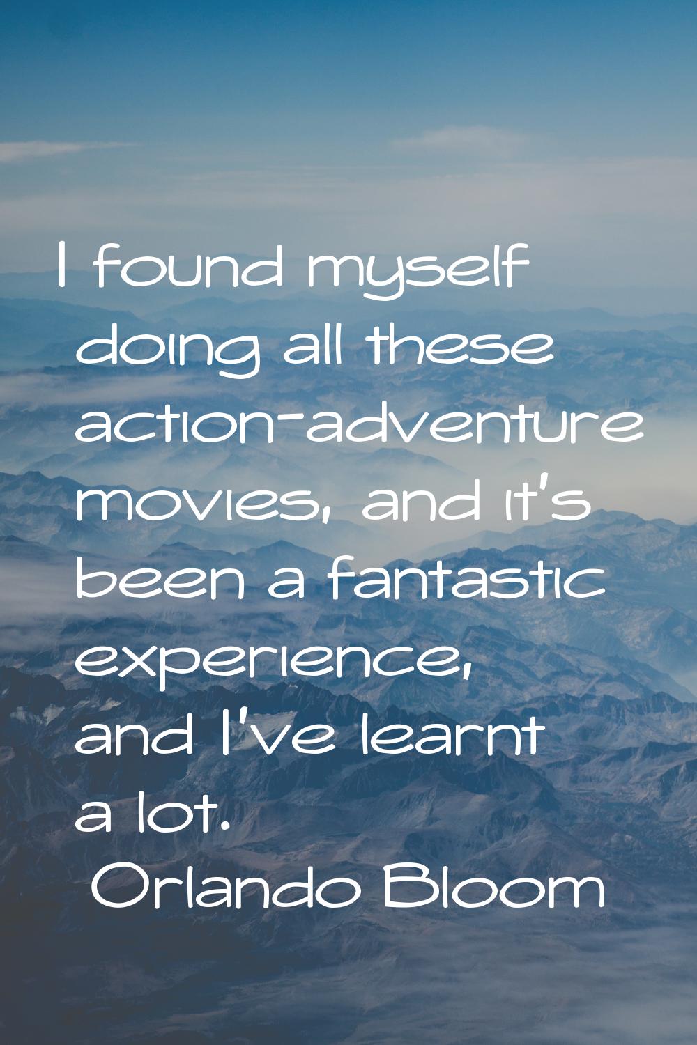I found myself doing all these action-adventure movies, and it's been a fantastic experience, and I