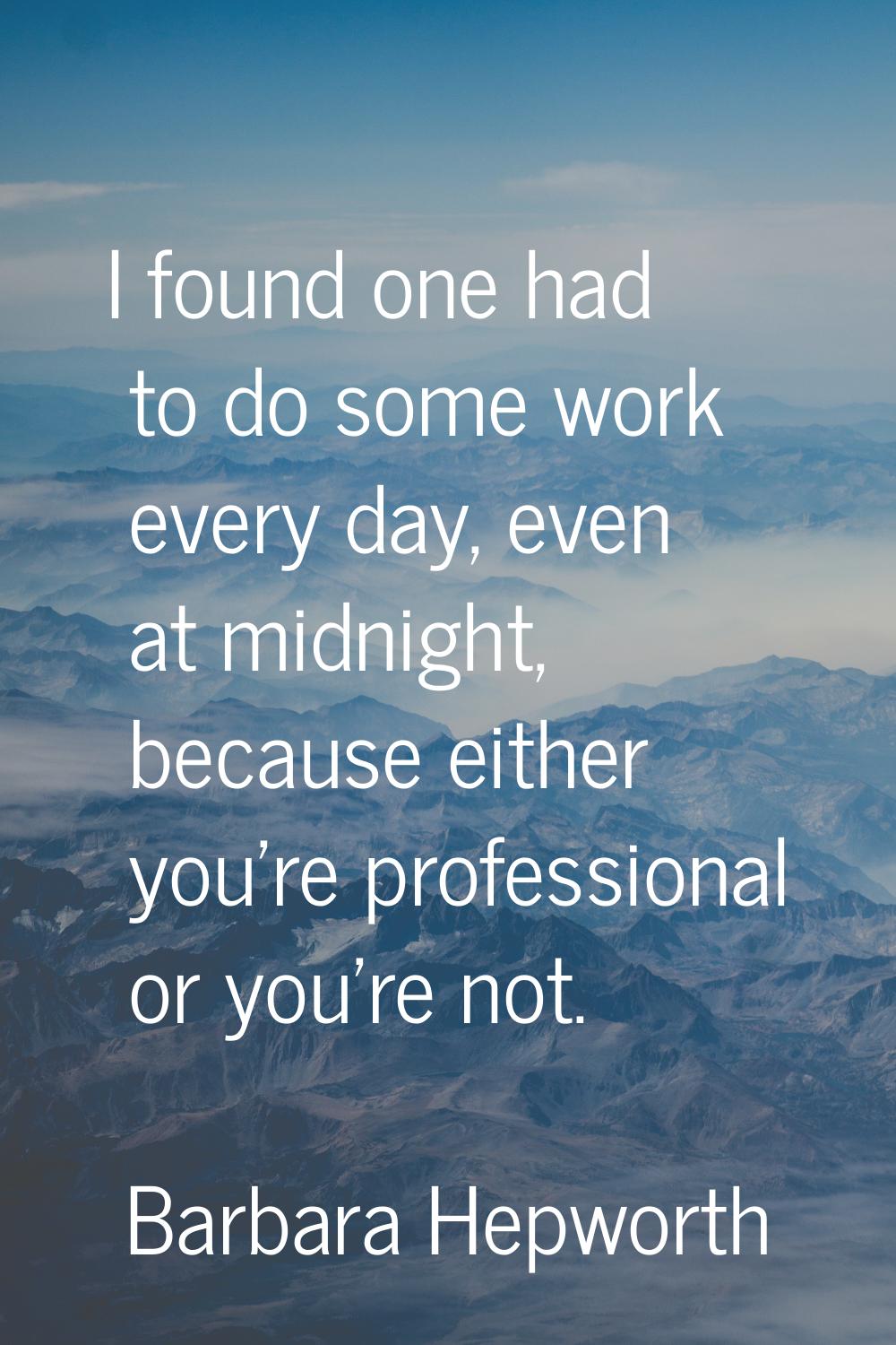 I found one had to do some work every day, even at midnight, because either you're professional or 