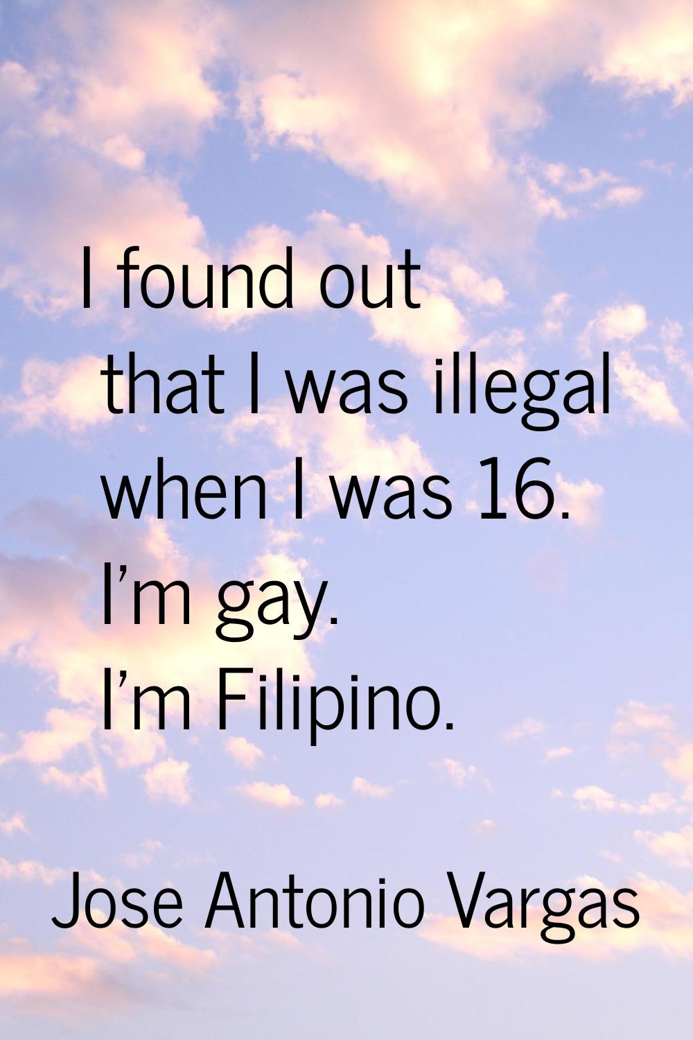 I found out that I was illegal when I was 16. I'm gay. I'm Filipino.