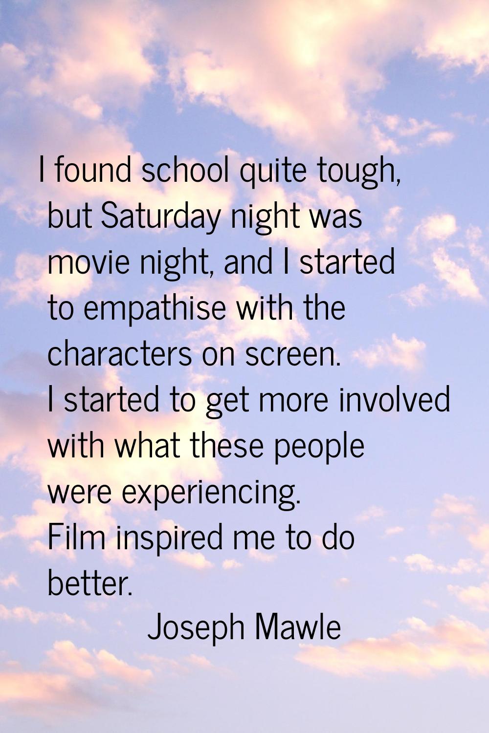 I found school quite tough, but Saturday night was movie night, and I started to empathise with the
