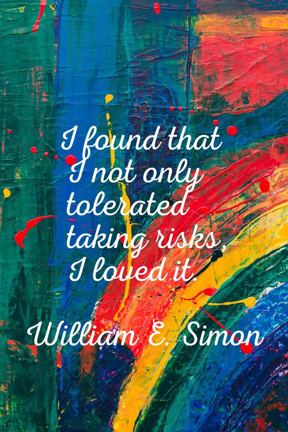 I found that I not only tolerated taking risks, I loved it.