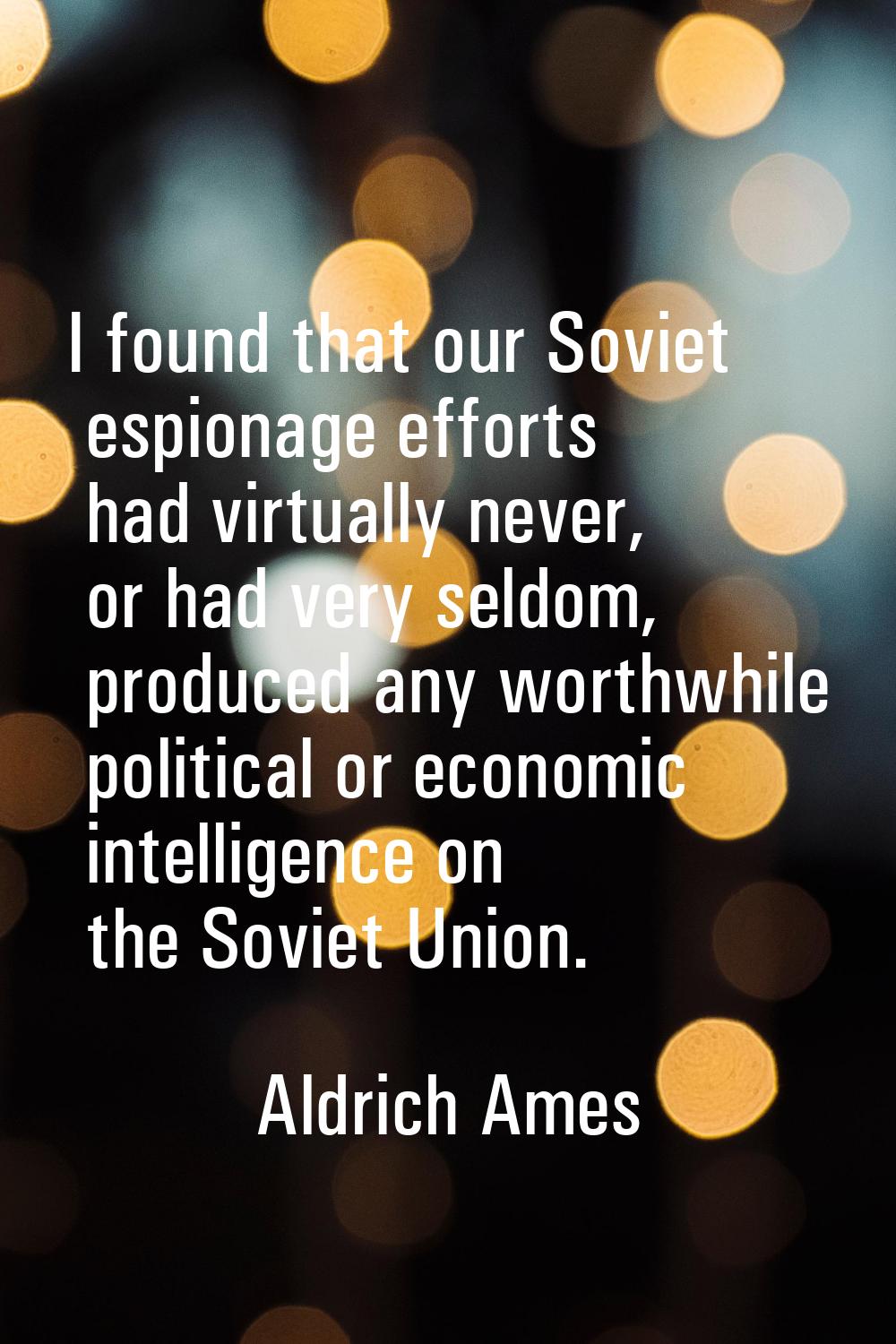 I found that our Soviet espionage efforts had virtually never, or had very seldom, produced any wor