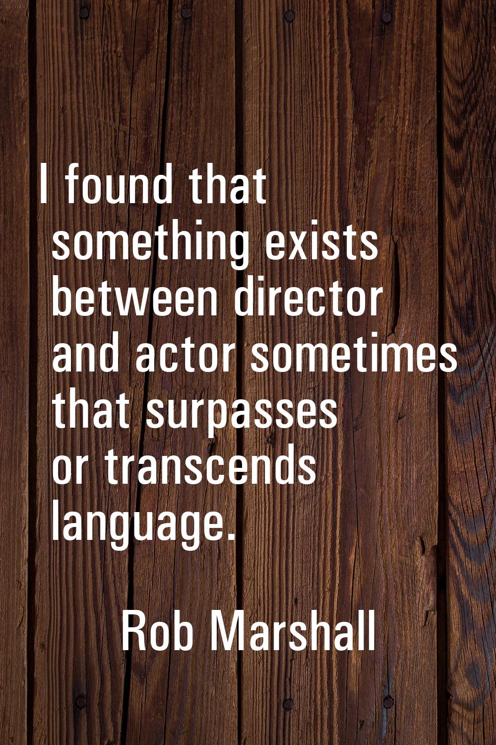 I found that something exists between director and actor sometimes that surpasses or transcends lan