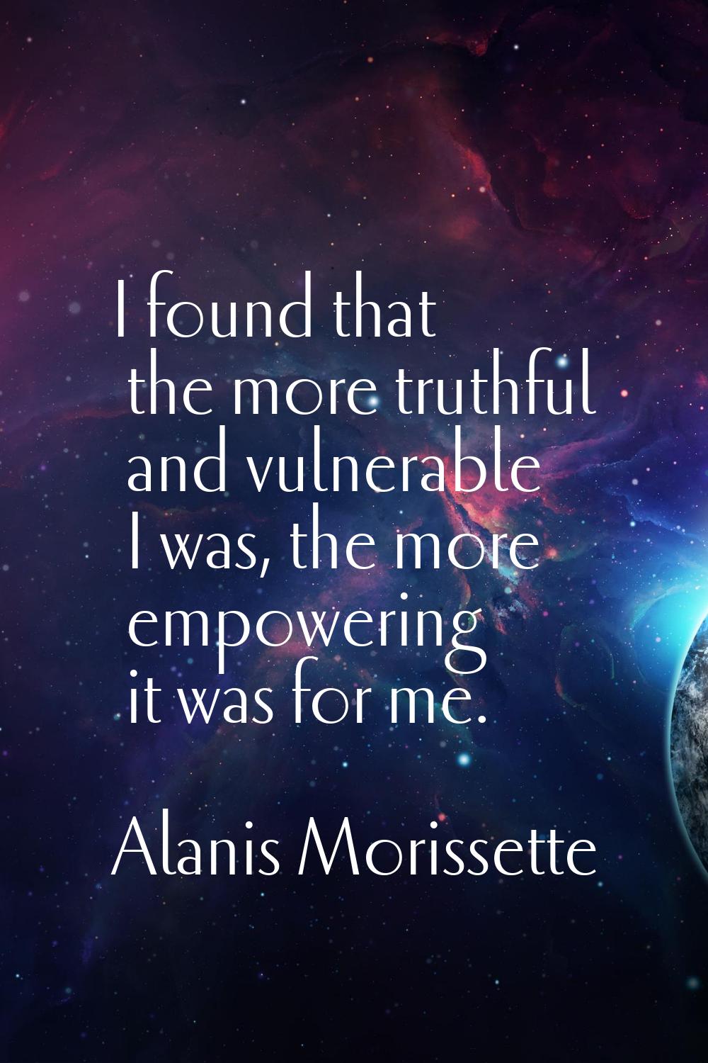 I found that the more truthful and vulnerable I was, the more empowering it was for me.
