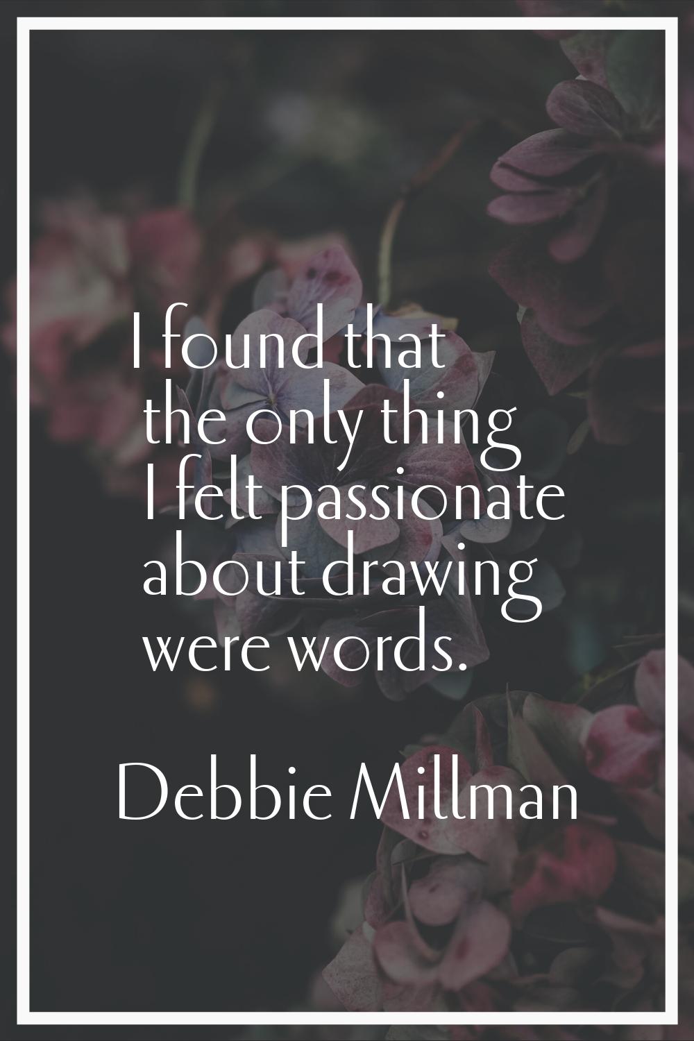 I found that the only thing I felt passionate about drawing were words.