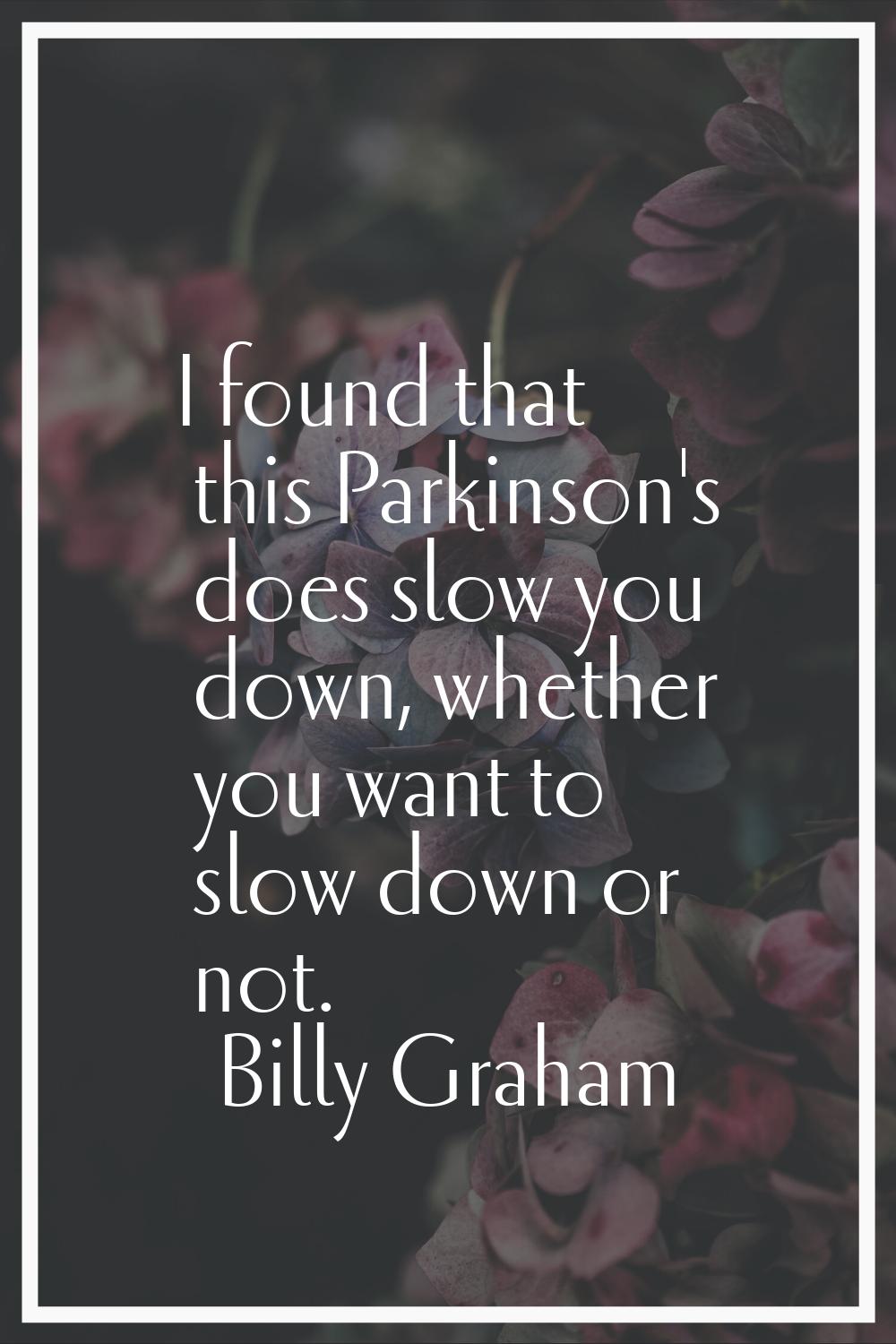I found that this Parkinson's does slow you down, whether you want to slow down or not.