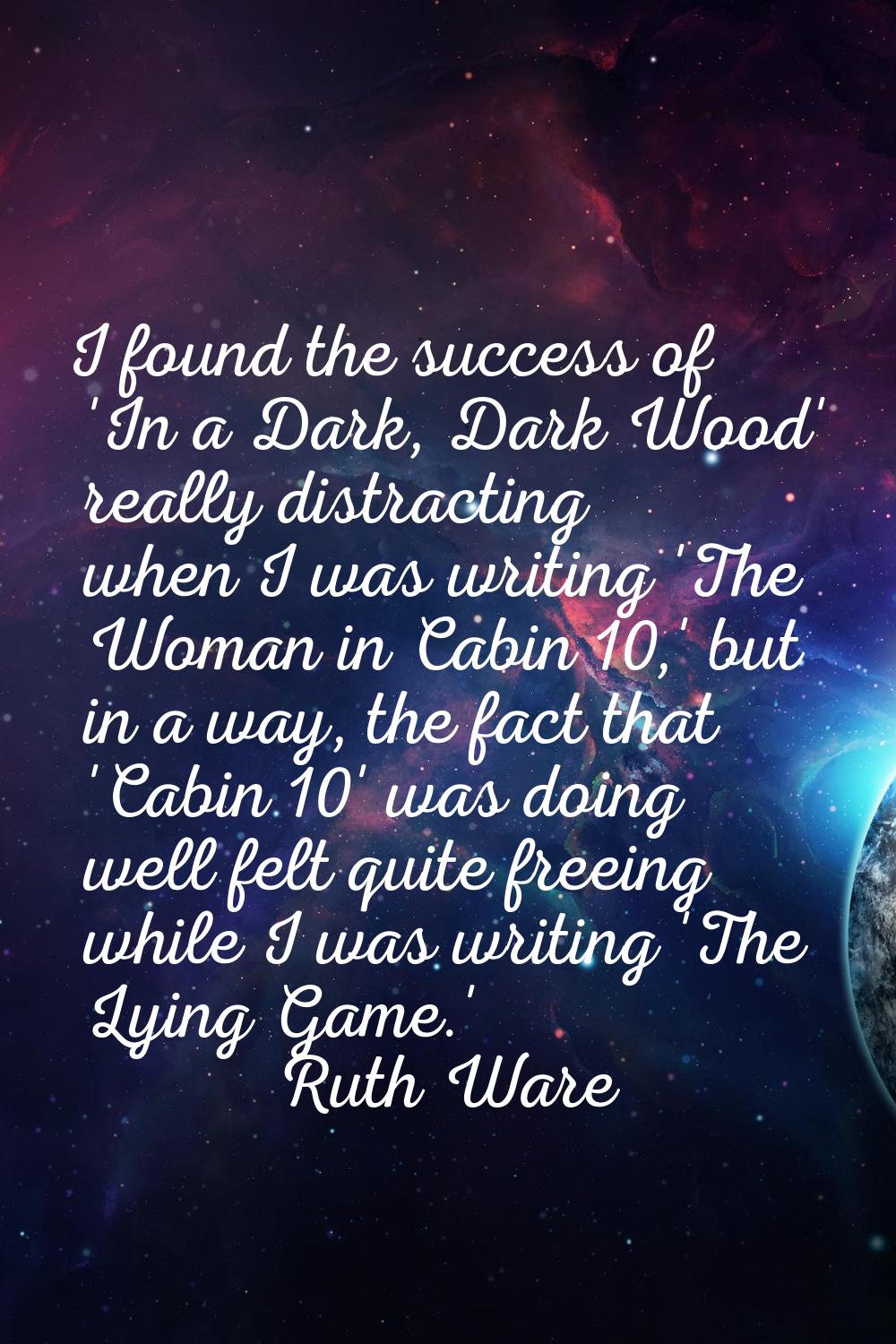 I found the success of 'In a Dark, Dark Wood' really distracting when I was writing 'The Woman in C