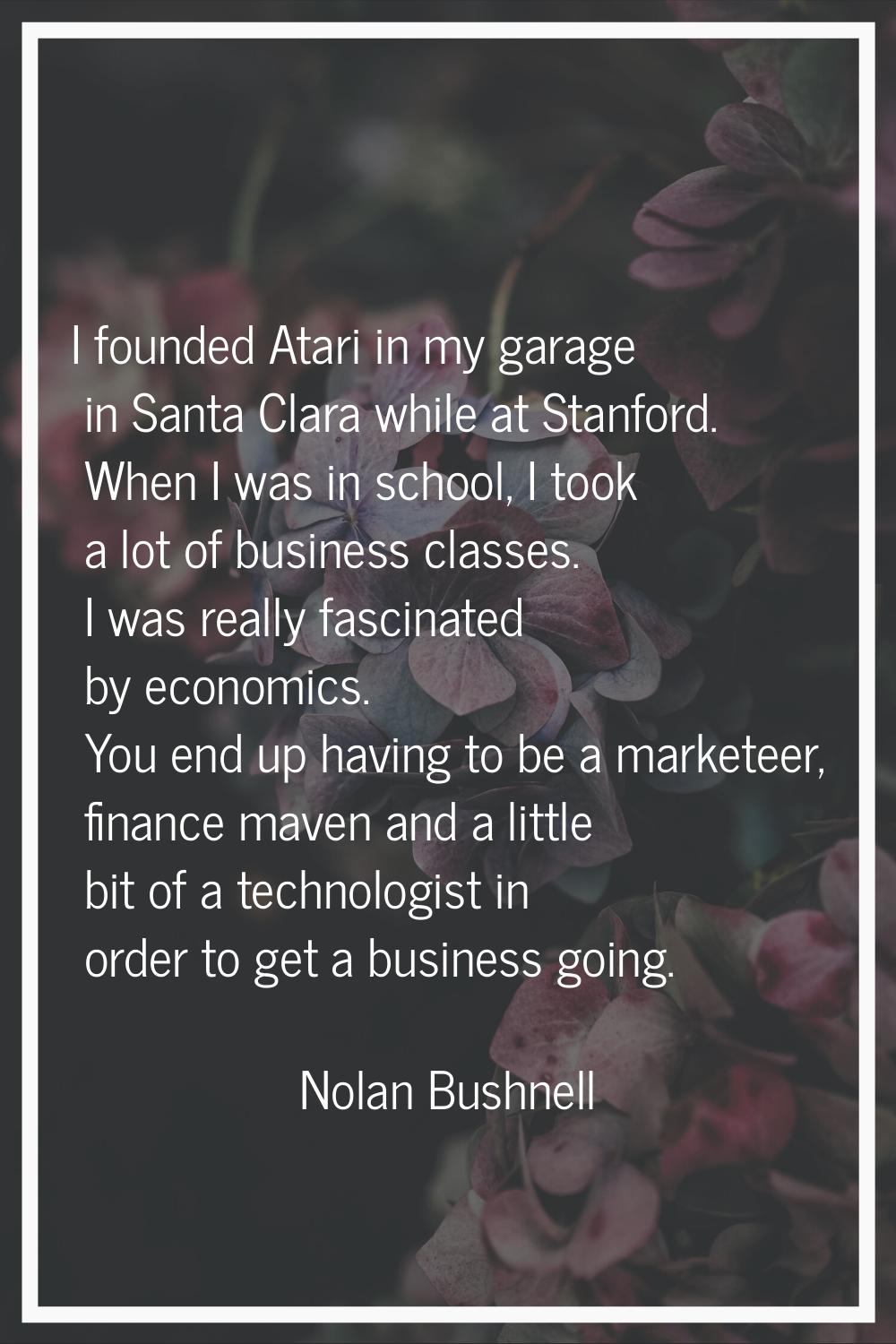 I founded Atari in my garage in Santa Clara while at Stanford. When I was in school, I took a lot o
