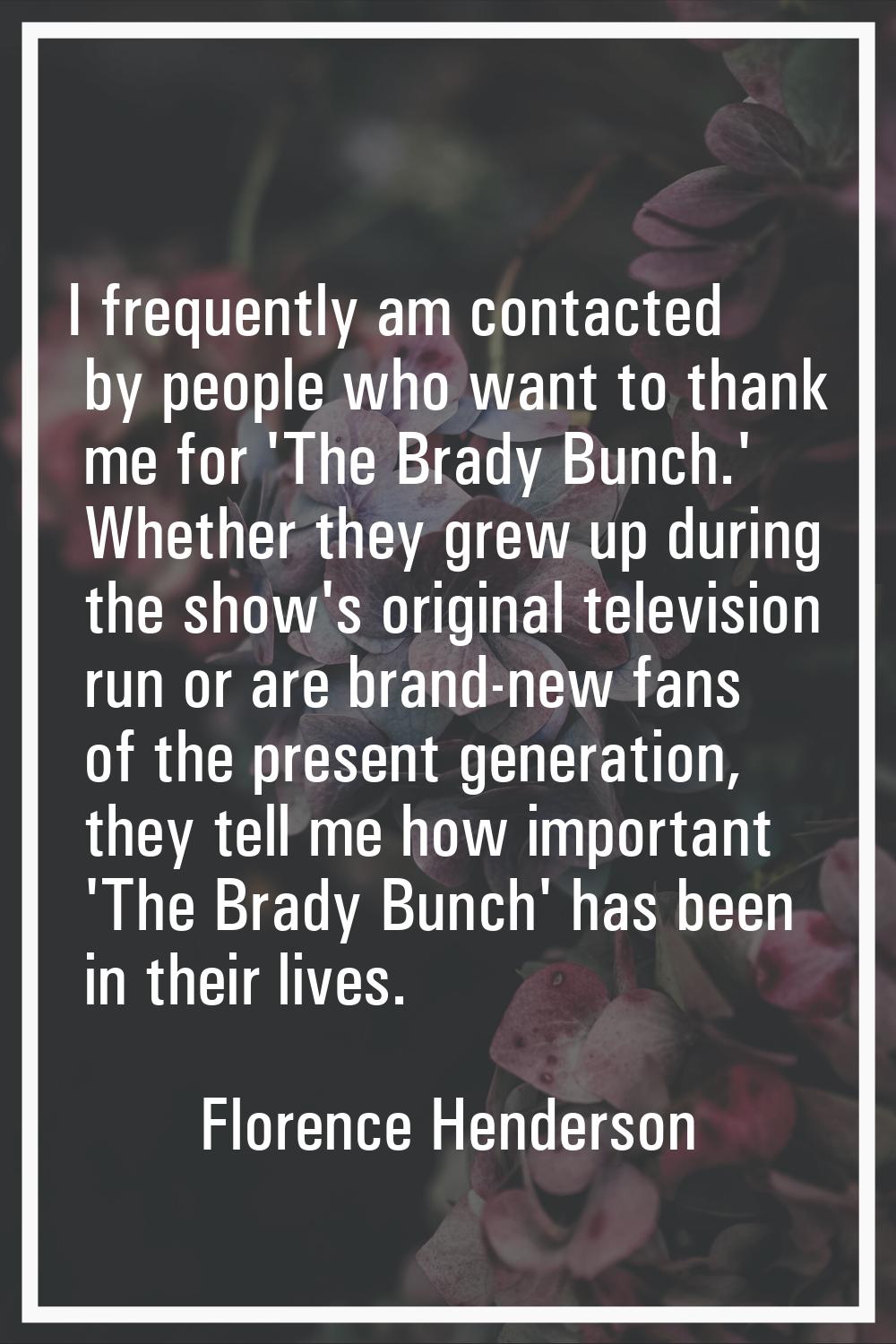 I frequently am contacted by people who want to thank me for 'The Brady Bunch.' Whether they grew u