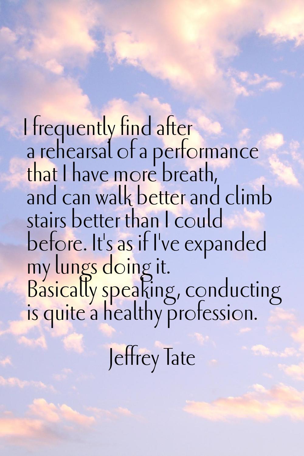I frequently find after a rehearsal of a performance that I have more breath, and can walk better a