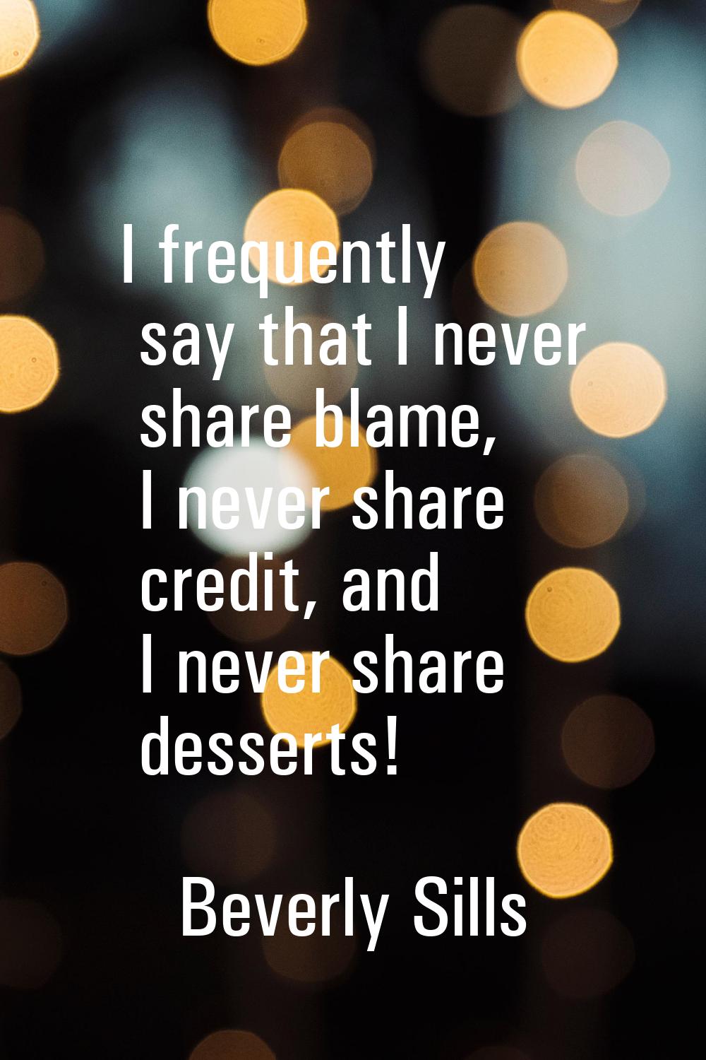 I frequently say that I never share blame, I never share credit, and I never share desserts!