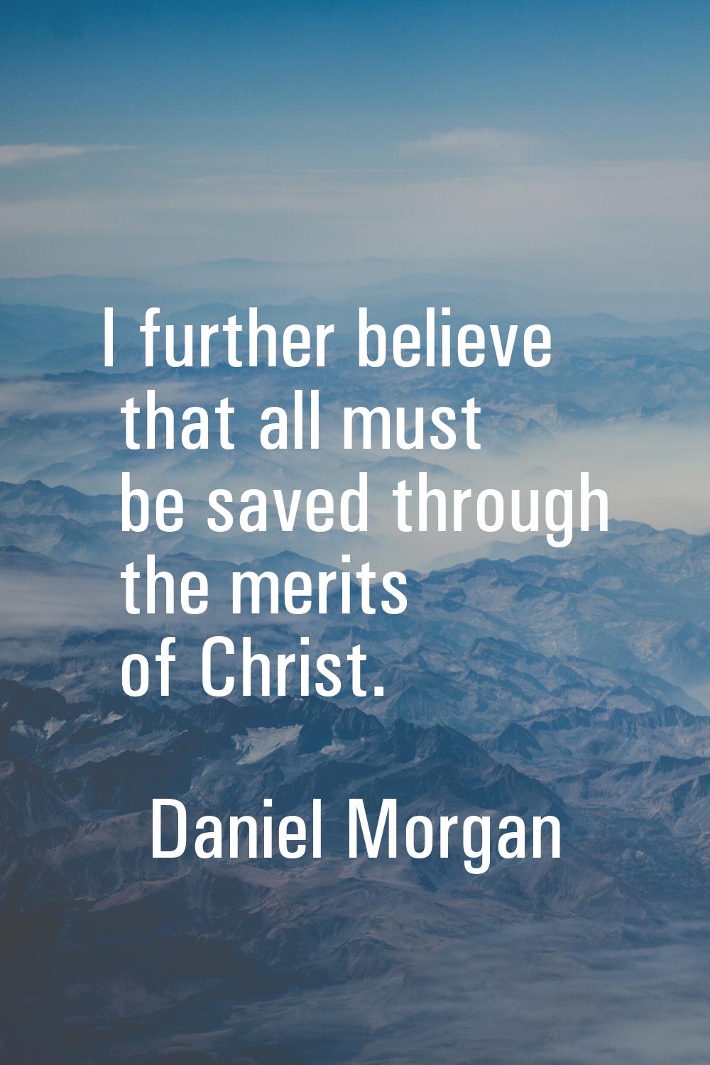 I further believe that all must be saved through the merits of Christ.