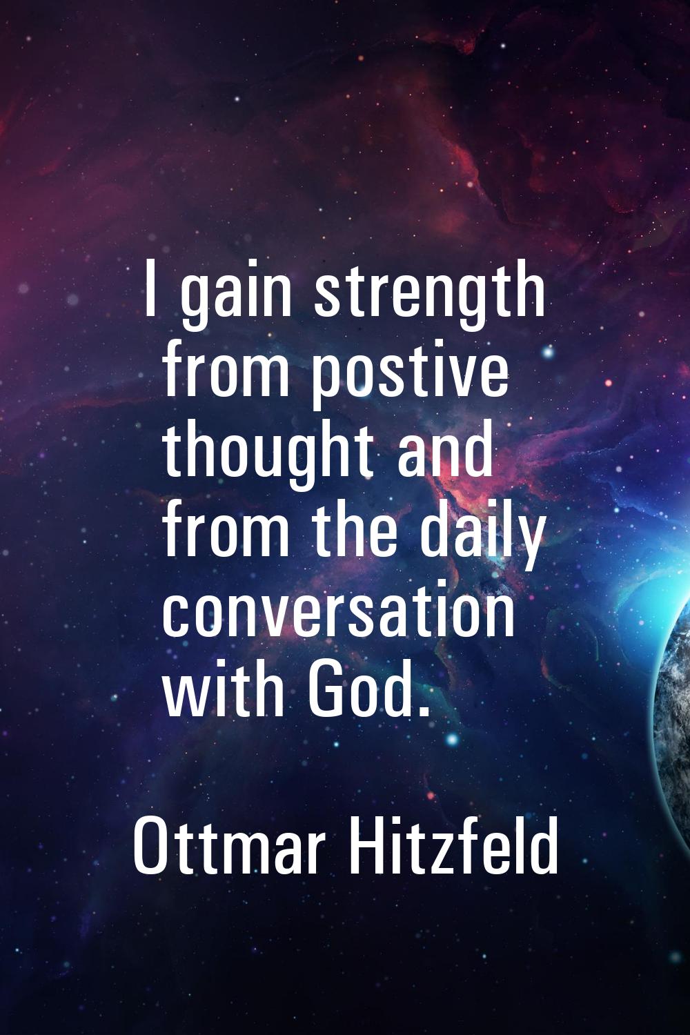 I gain strength from postive thought and from the daily conversation with God.