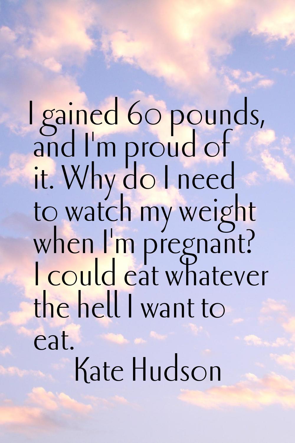 I gained 60 pounds, and I'm proud of it. Why do I need to watch my weight when I'm pregnant? I coul