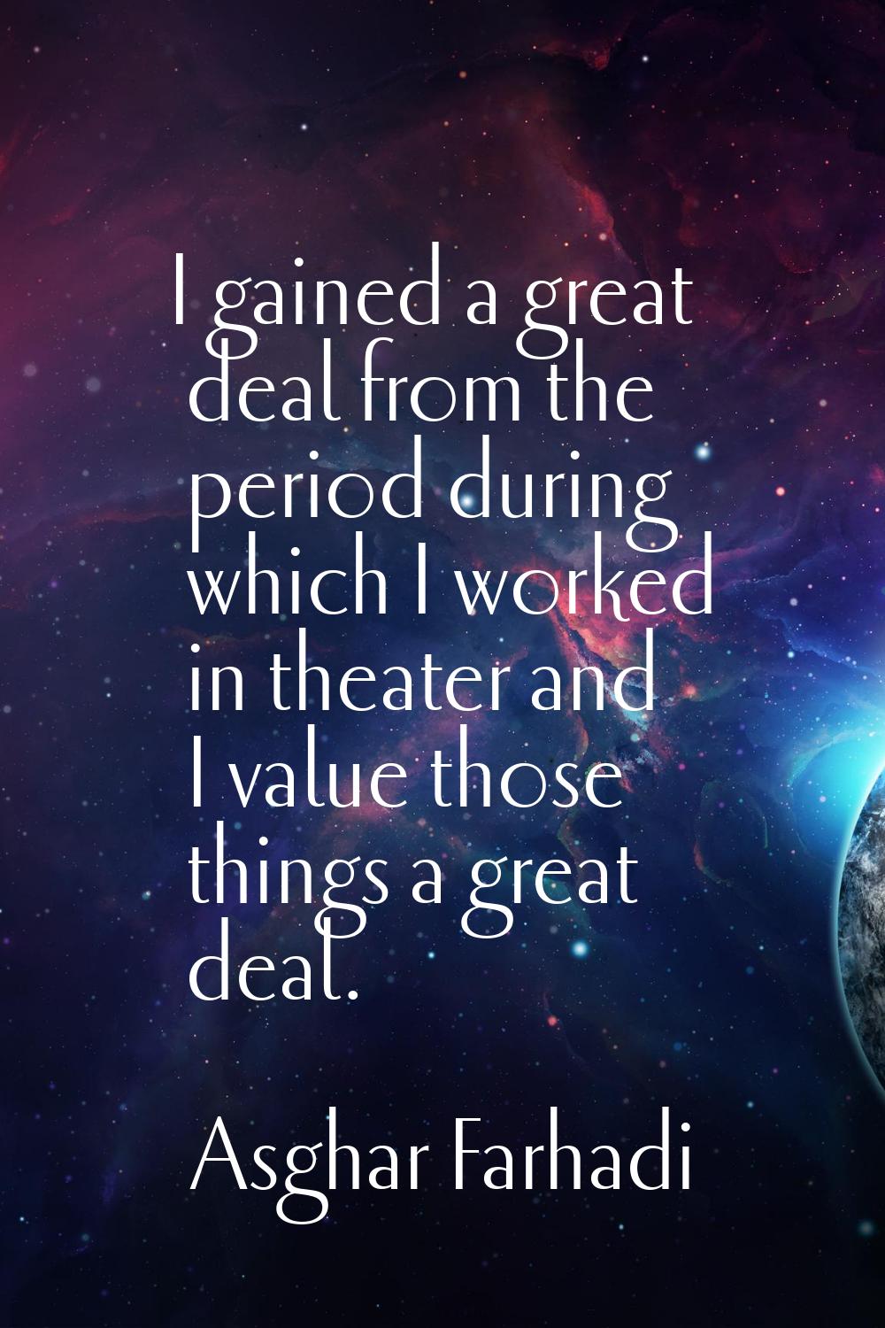 I gained a great deal from the period during which I worked in theater and I value those things a g