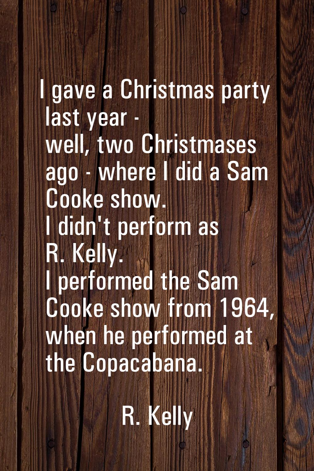 I gave a Christmas party last year - well, two Christmases ago - where I did a Sam Cooke show. I di