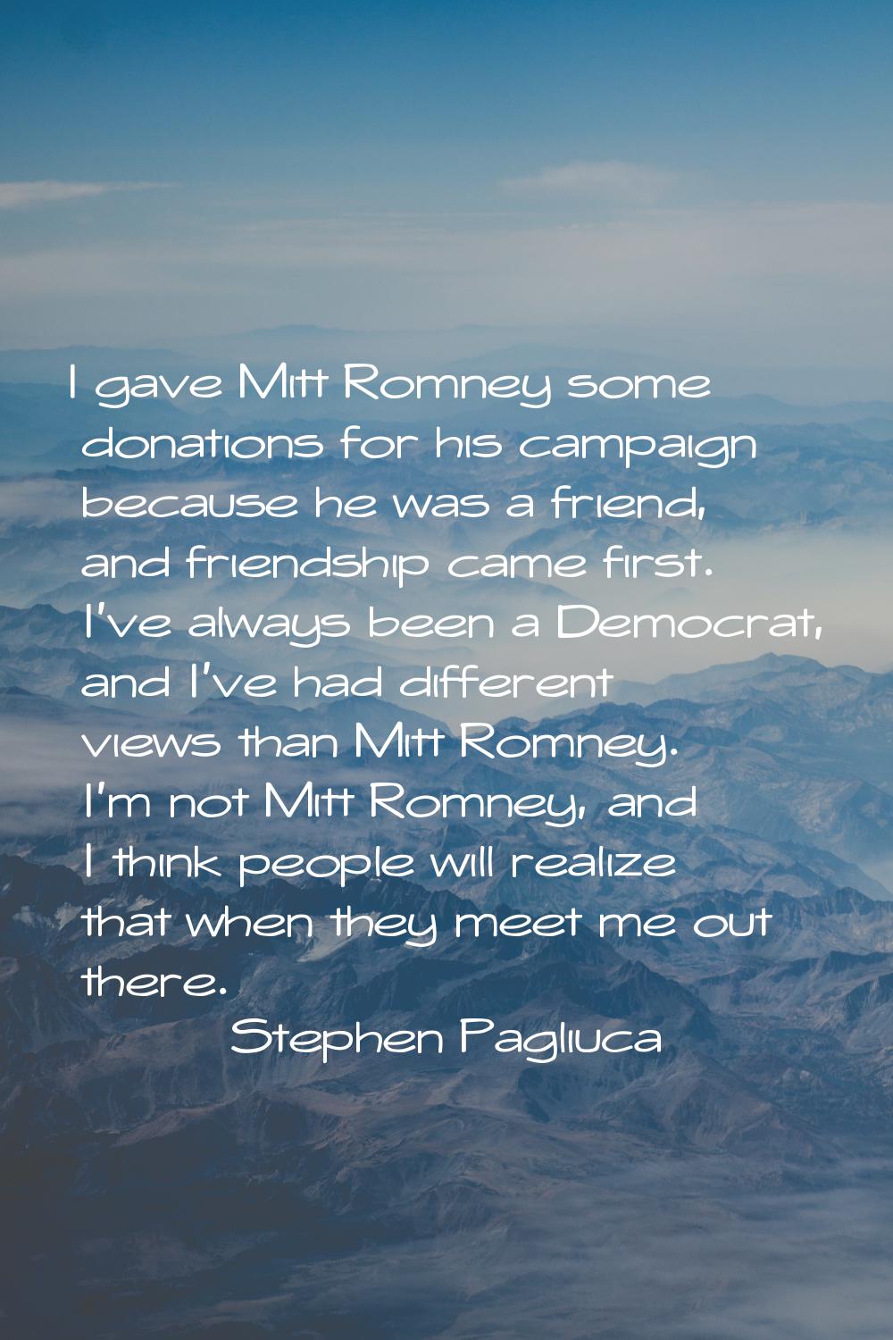 I gave Mitt Romney some donations for his campaign because he was a friend, and friendship came fir