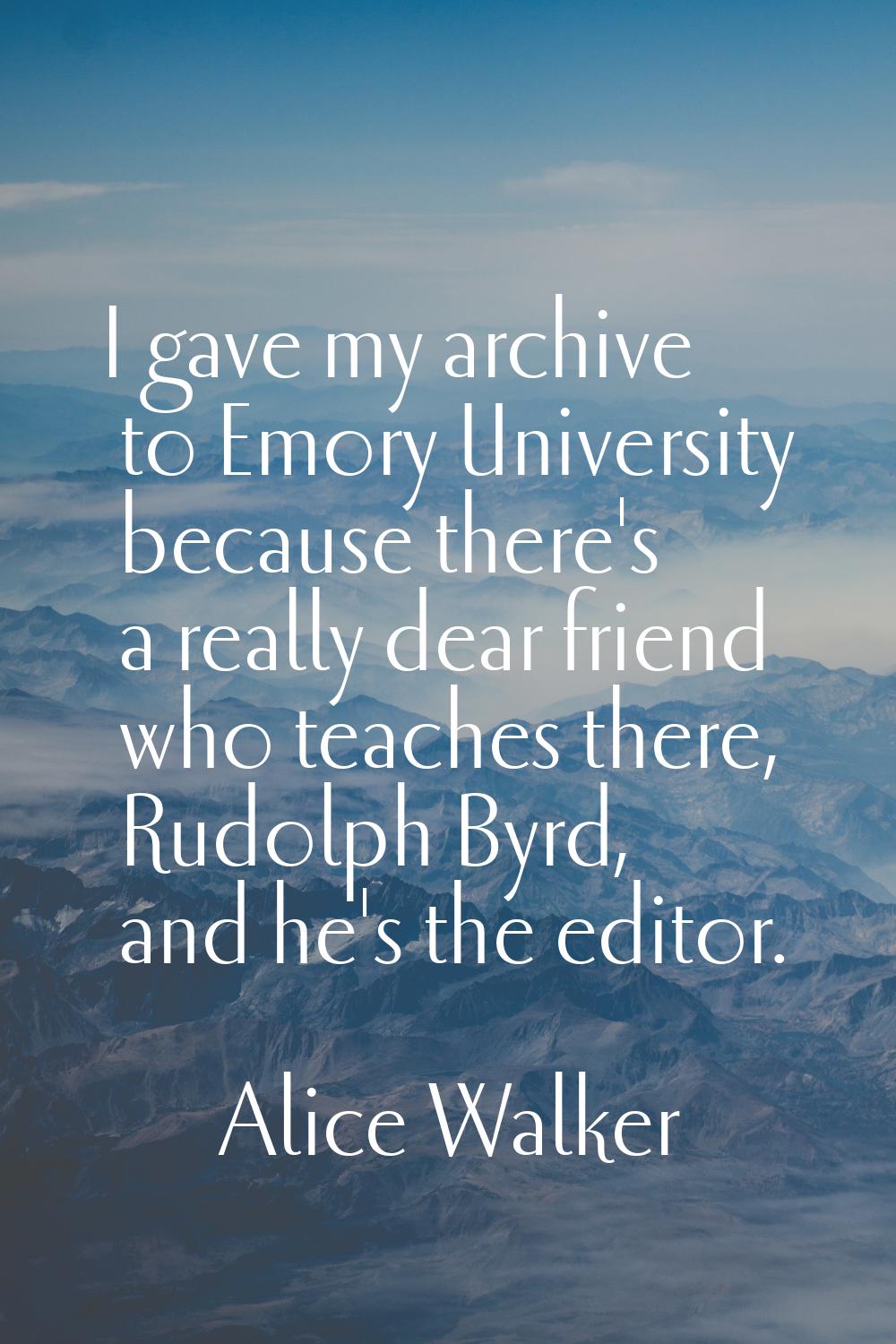 I gave my archive to Emory University because there's a really dear friend who teaches there, Rudol