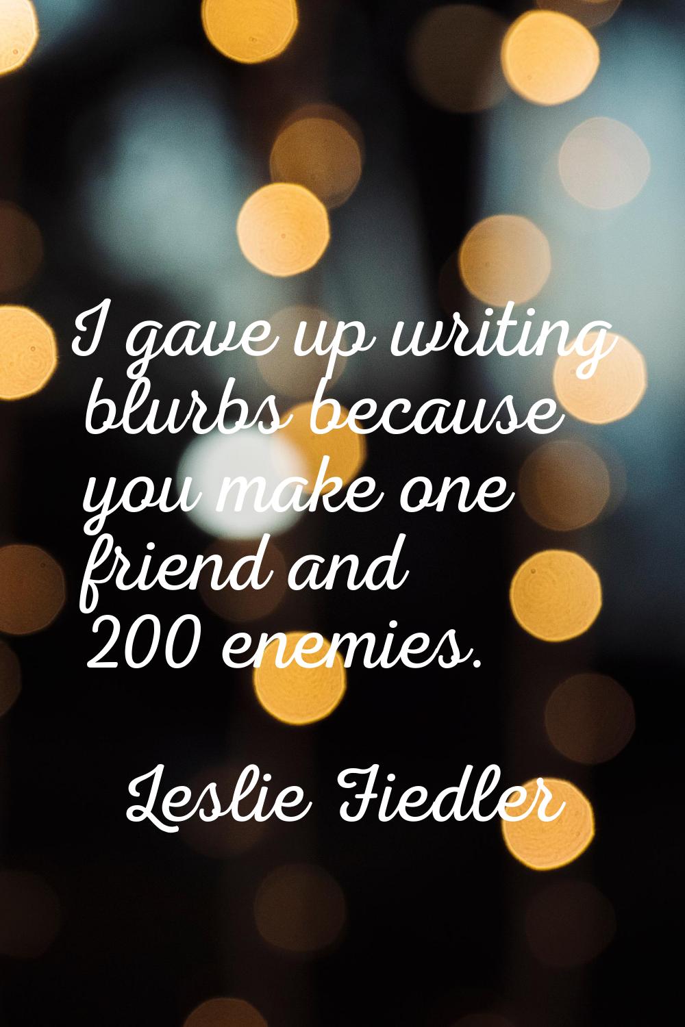 I gave up writing blurbs because you make one friend and 200 enemies.