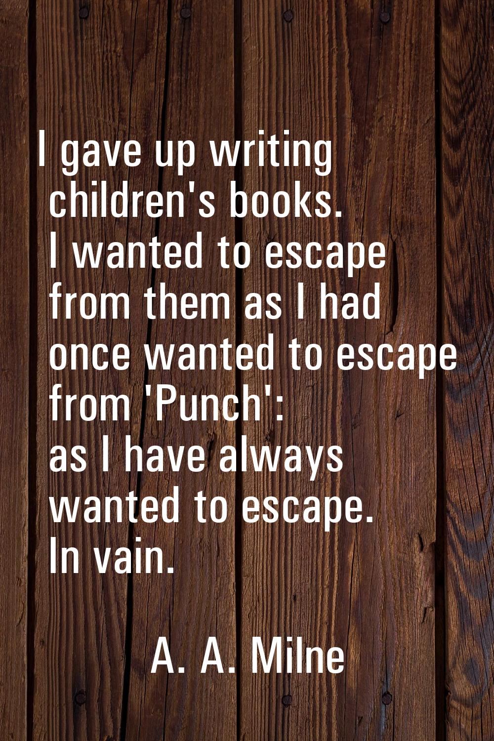 I gave up writing children's books. I wanted to escape from them as I had once wanted to escape fro