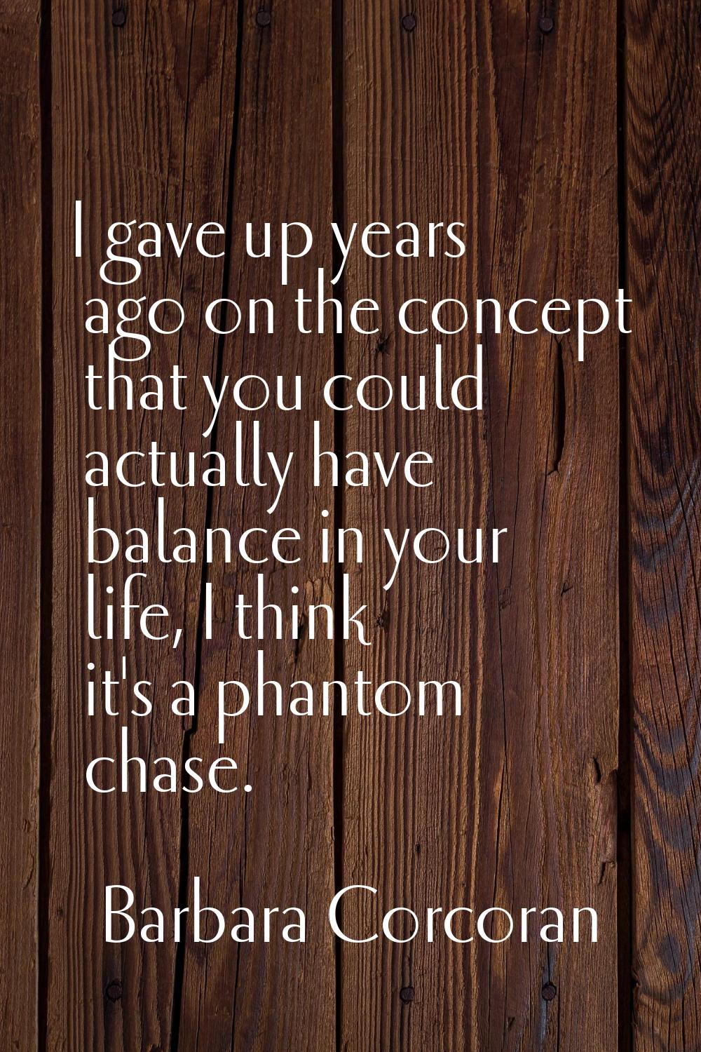 I gave up years ago on the concept that you could actually have balance in your life, I think it's 