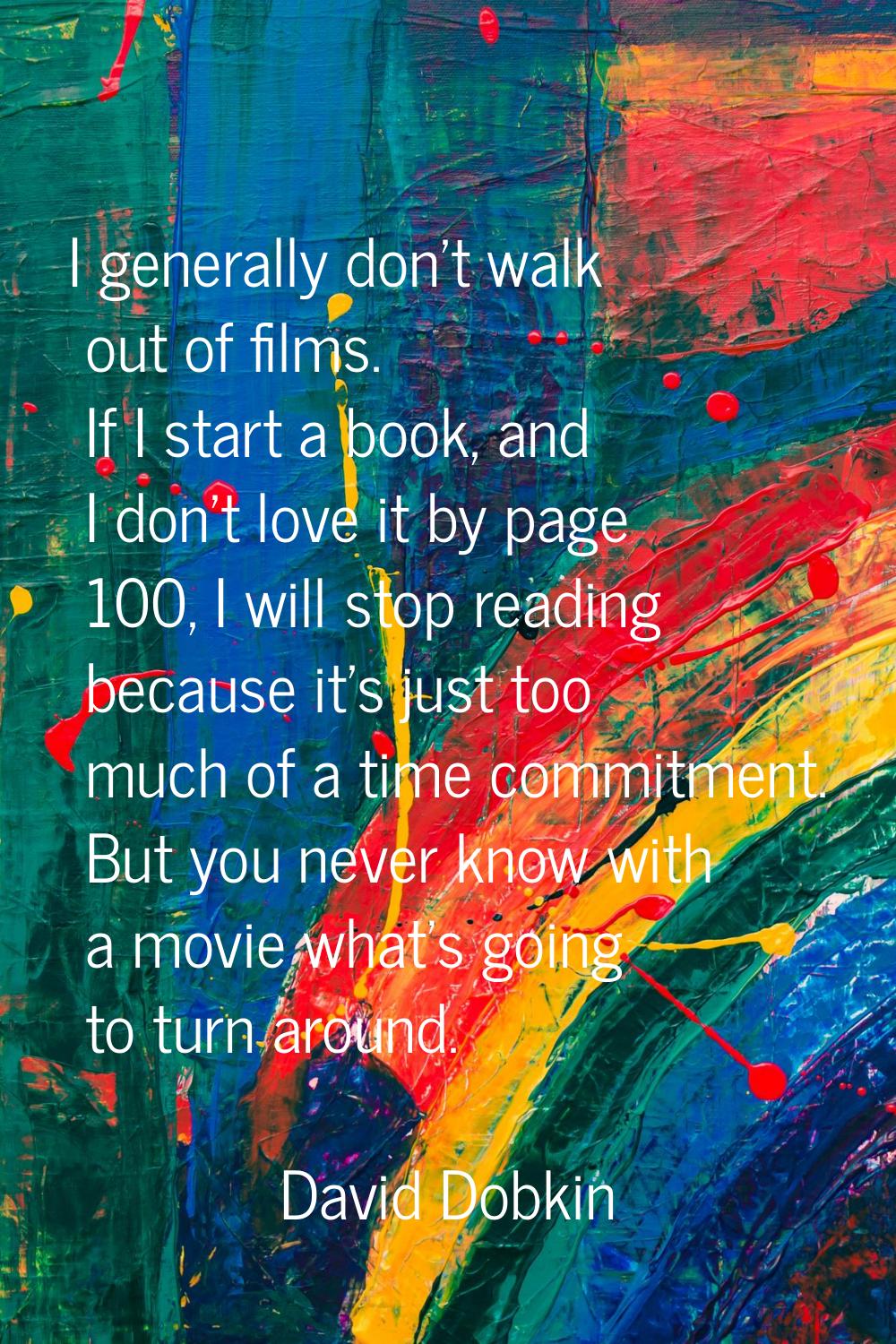 I generally don't walk out of films. If I start a book, and I don't love it by page 100, I will sto