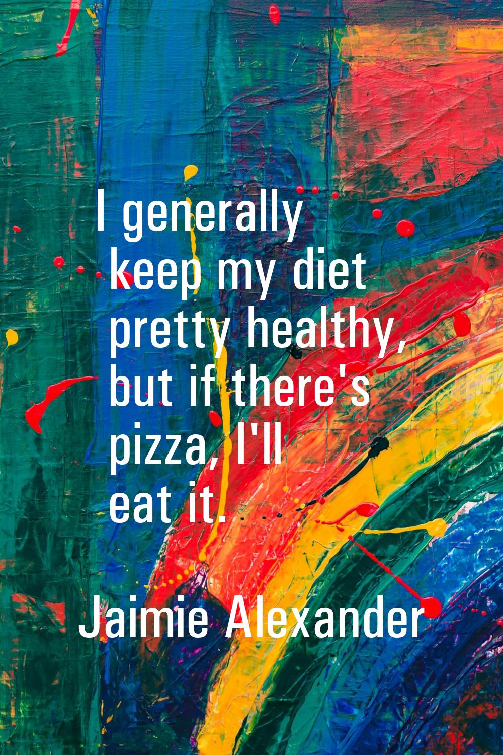 I generally keep my diet pretty healthy, but if there's pizza, I'll eat it.