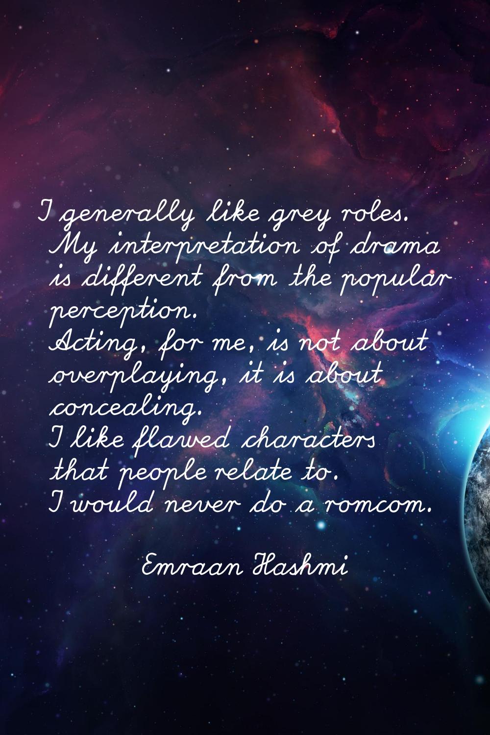 I generally like grey roles. My interpretation of drama is different from the popular perception. A
