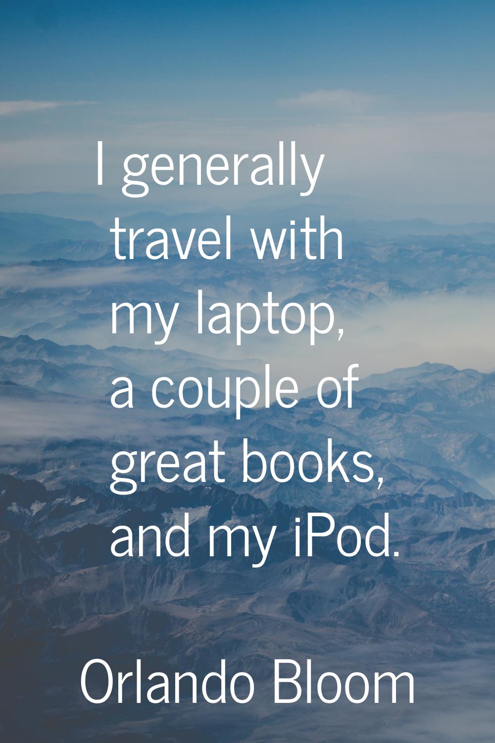 I generally travel with my laptop, a couple of great books, and my iPod.
