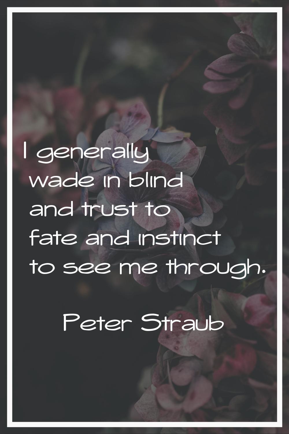 I generally wade in blind and trust to fate and instinct to see me through.